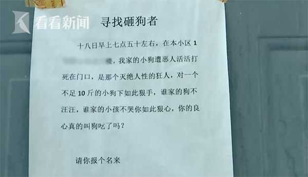 随后,高阿姨就去买菜了,买菜回来后,发现自己的狗死在了自己家门口。高阿姨便四处张贴告示寻找杀狗的人。据了解,高阿姨家的宠物狗没有办理犬证,出门的时候也没有拴绳。“打小就不给它拴绳,我们都打了疫苗的。”
虽然宋先生腿上至今还有抓痕,但是对于狗当时是否咬了人,双方各执一词。对于这件事,小区的其它居民有话要说。有小区居民表示,“你们想想这个狗要是好好的话,能把它打死吗?”小区门卫告诉记者,高阿姨家的宠物狗平时就喜欢追着孩子跑,冲着人叫;好多小孩都很害怕它,平时都不拴绳。但也有小区居民称,狗平时喜欢追着人跑,但也不至于打死。