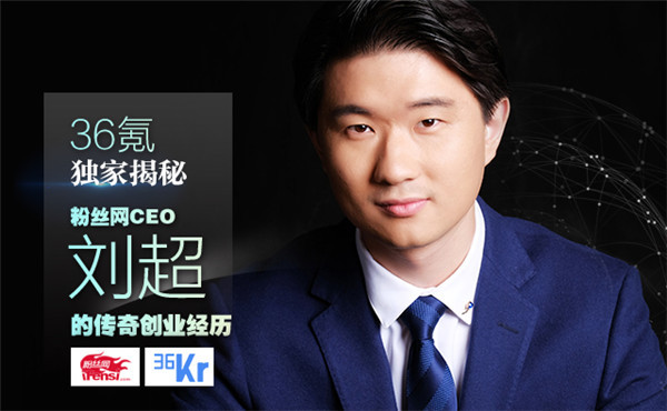 36氪独家揭秘 粉丝网ceo刘超传奇创业经历