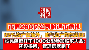 市值260亿公司陷退市危机！99%资产在境外，油气资产均在美国