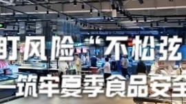 紧盯风险“不松弦” 筑牢夏季食品安全“防护网”