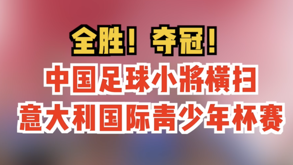 全胜!中国足球小将横扫意大利国际青少年杯赛豪夺冠军 全胜!中国足球小将横扫意大利国际青少年杯赛豪夺冠军
