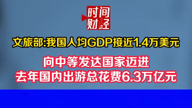文旅部:我国人均GDP接近1.4万美元 向中等发达国家迈进 去年国内出游总花费6.3万亿元