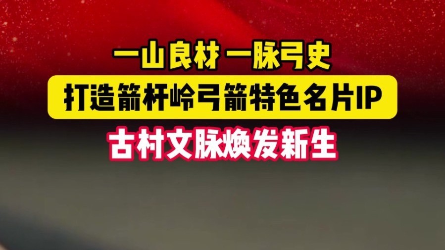 一山良材一脉弓史 打造箭杆岭弓箭特色名片IP 古村文脉焕发新生