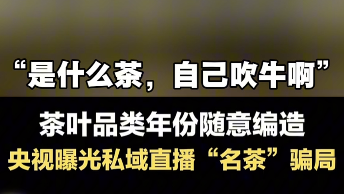 茶叶品类年份随意编造，央视曝光私域直播“名茶”骗局