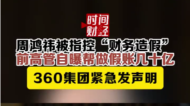 周鸿祎被指控“财务造假”,前高管自曝帮做假账几十亿 周鸿祎被指控“财务造假”,前高管自曝帮做假账几十亿