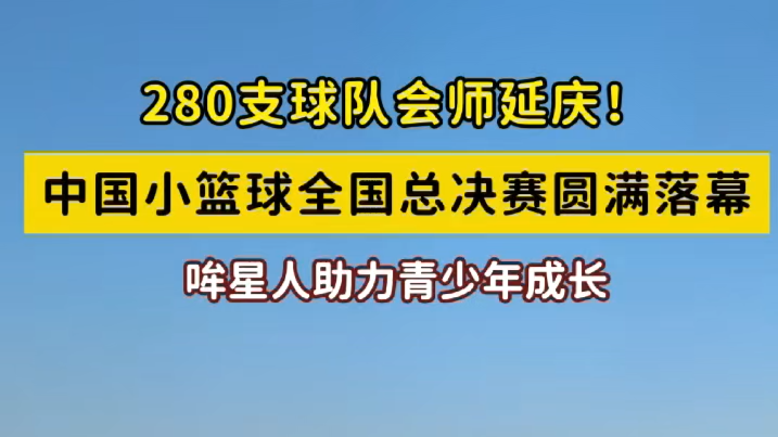 280支球队会师延庆!中国小篮球全国总决赛圆满落幕 哞星人助力青少年成长